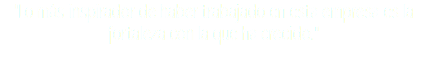 "Lo más inspirador de haber trabajado en esta empresa es la fortaleza con la que ha crecido."